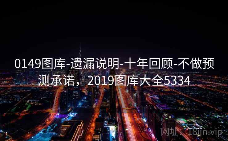 0149图库-遗漏说明-十年回顾-不做预测承诺，2019图库大全5334