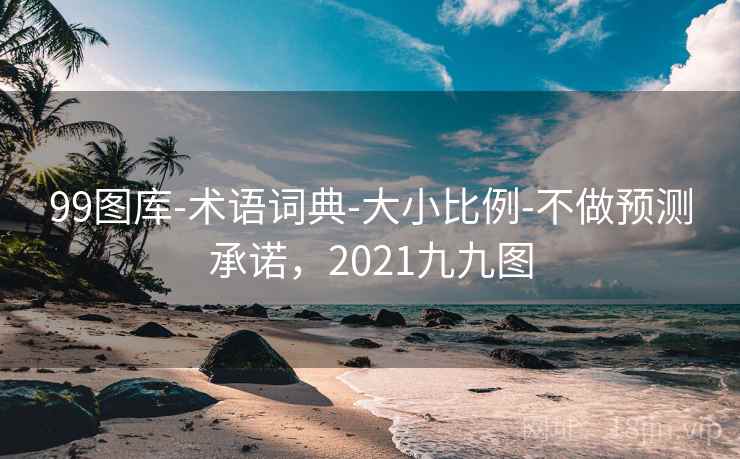 99图库-术语词典-大小比例-不做预测承诺,2021九九图 99图库-术语词典-大小比例-不做预测承诺,2021九九图