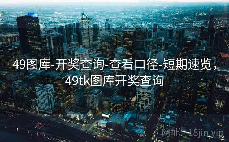 49图库-开奖查询-查看口径-短期速览，49tk图库开奖查询