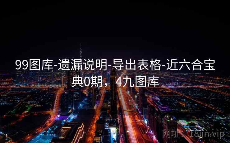 99图库-遗漏说明-导出表格-近六合宝典0期，4九图库