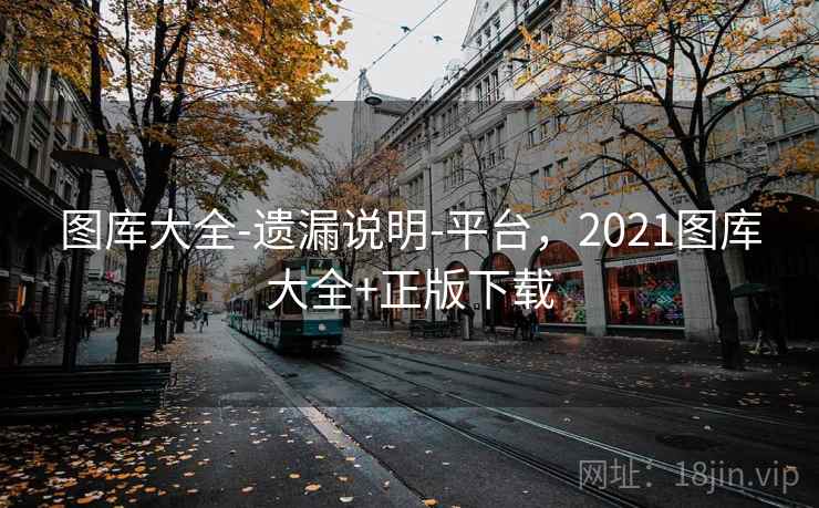 图库大全-遗漏说明-平台，2021图库大全+正版下载