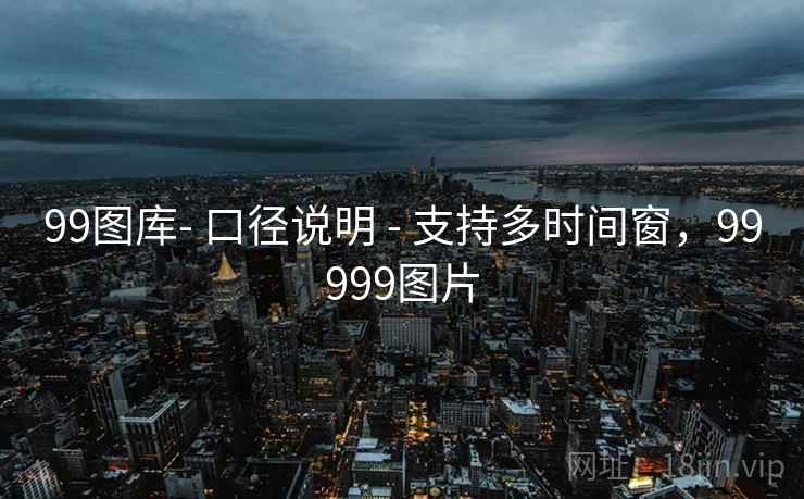 99图库- 口径说明 - 支持多时间窗，99999图片