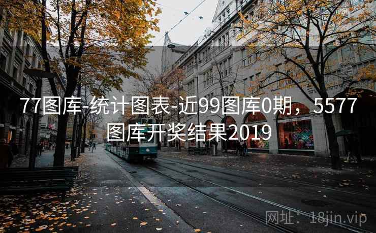 77图库-统计图表-近99图库0期，5577图库开奖结果2019