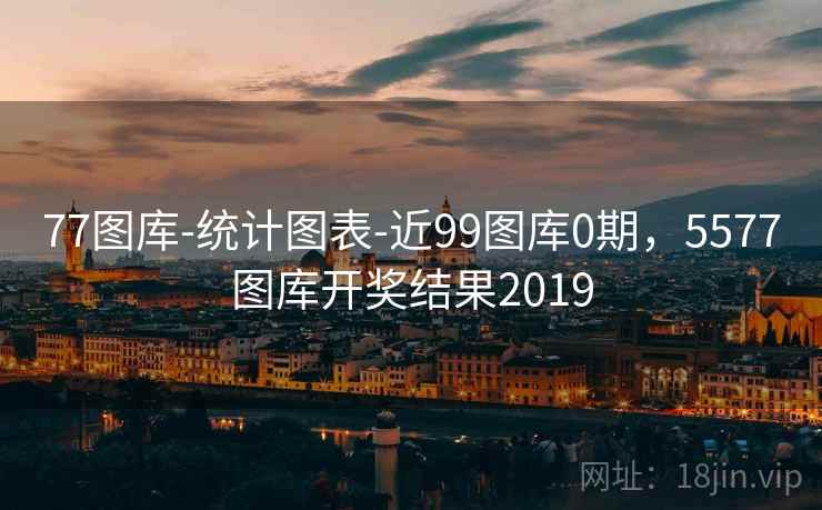 77图库-统计图表-近99图库0期，5577图库开奖结果2019