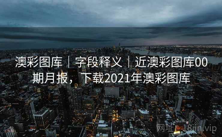 澳彩图库｜字段释义｜近澳彩图库00期月报，下载2021年澳彩图库