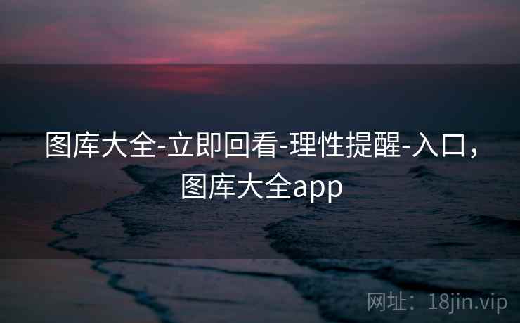 图库大全-立即回看-理性提醒-入口,图库大全app 图库大全-立即回看-理性提醒-入口,图库大全app
