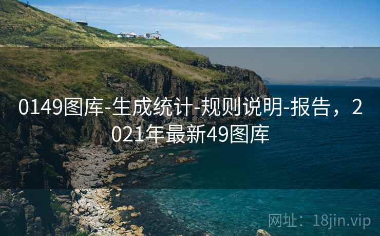 0149图库-生成统计-规则说明-报告，2021年最新49图库