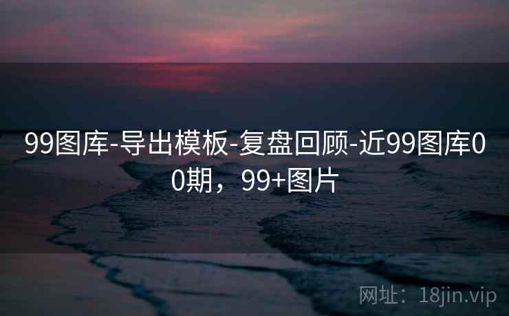 99图库-导出模板-复盘回顾-近99图库00期，99+图片