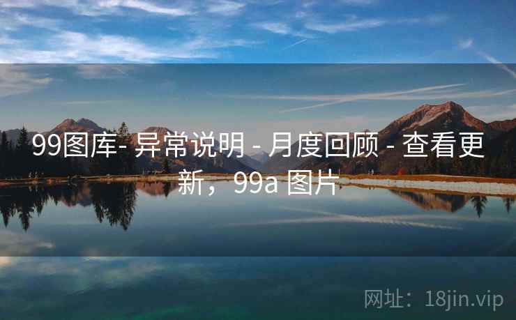 99图库- 异常说明 - 月度回顾 - 查看更新，99a 图片