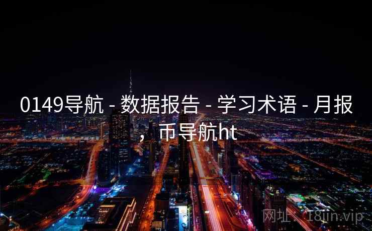 0149导航 - 数据报告 - 学习术语 - 月报，币导航ht