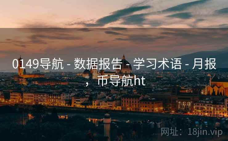 0149导航 - 数据报告 - 学习术语 - 月报，币导航ht