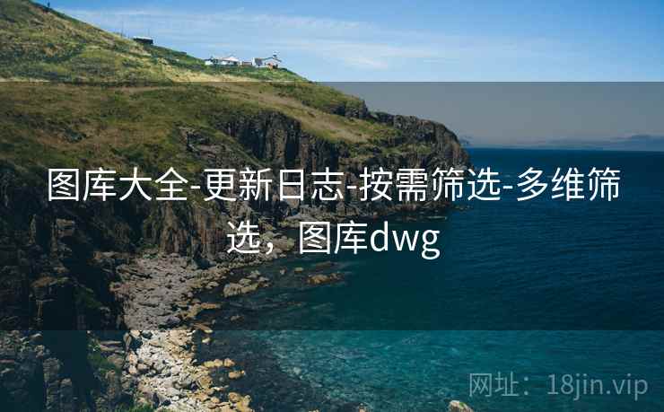 图库大全-更新日志-按需筛选-多维筛选,图库dwg 图库大全-更新日志-按需筛选-多维筛选,图库dwg